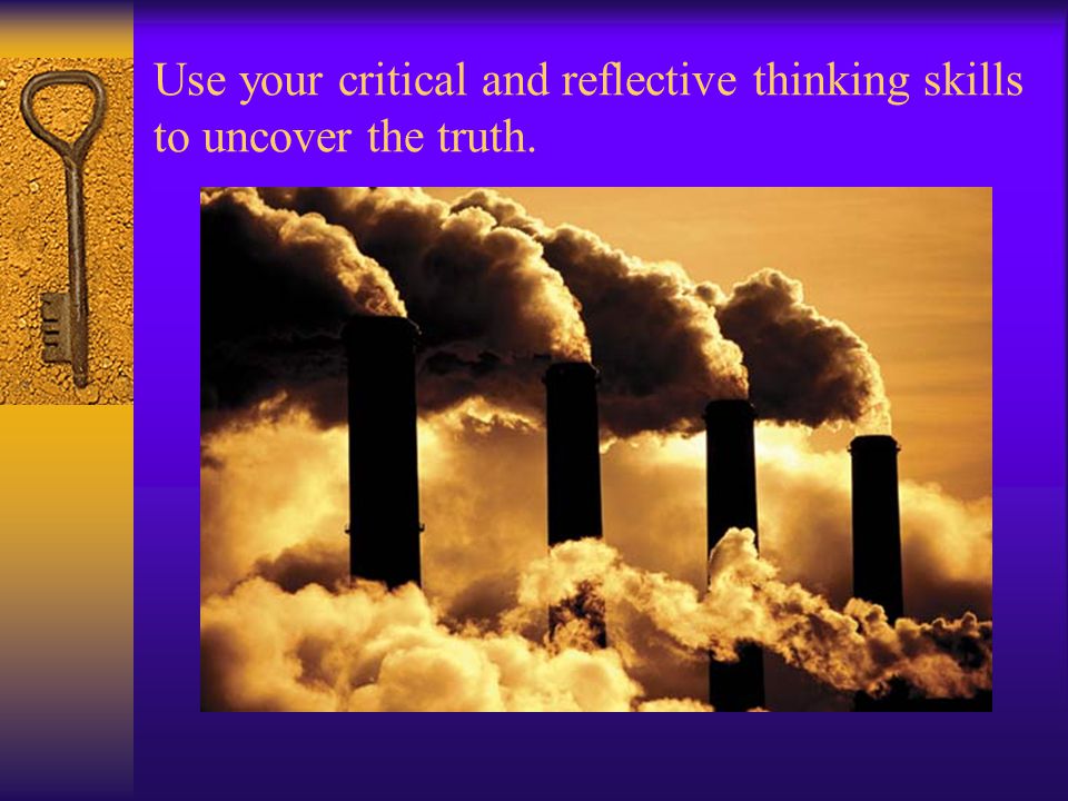Use your critical and reflective thinking skills to uncover the truth.