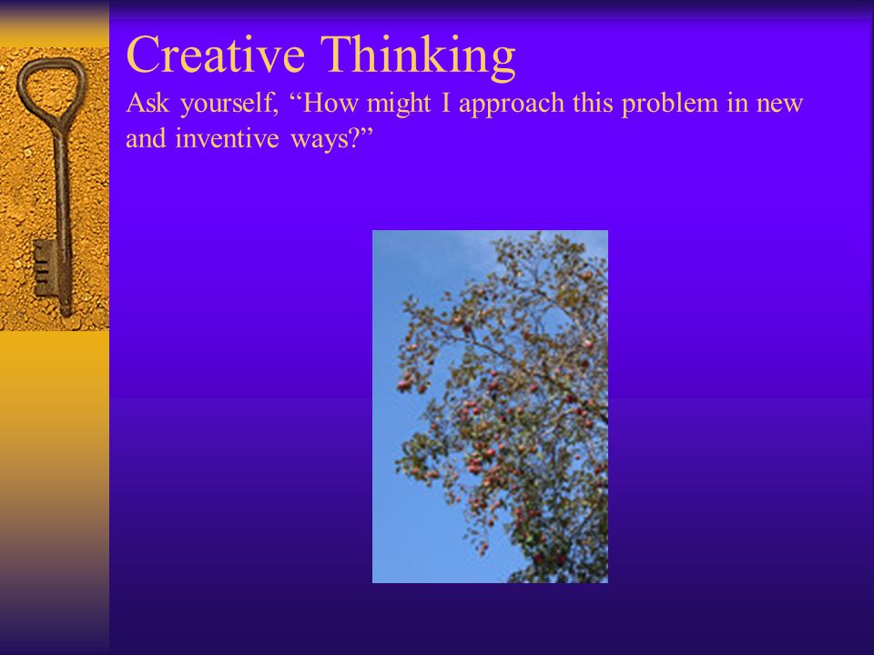 Creative Thinking Ask yourself, How might I approach this problem in new and inventive ways