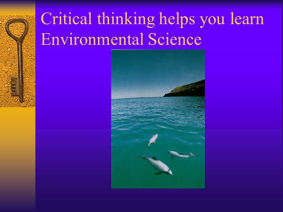 Critical thinking helps you learn Environmental Science
