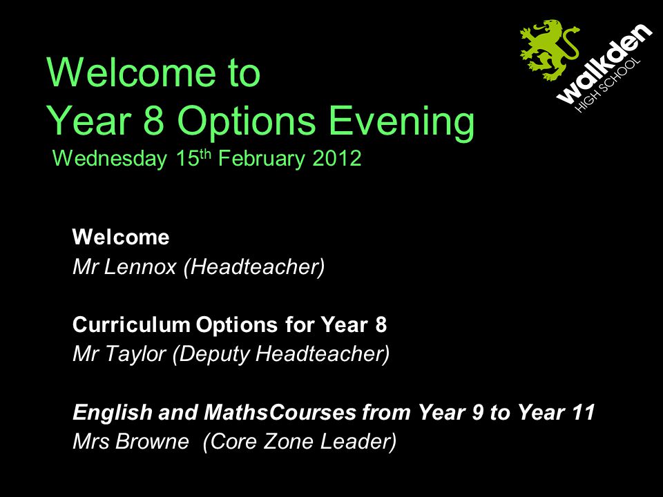 Welcome to Year 8 Options Evening Wednesday 15 th February 2012 Welcome Mr Lennox (Headteacher) Curriculum Options for Year 8 Mr Taylor (Deputy Headteacher) English and MathsCourses from Year 9 to Year 11 Mrs Browne (Core Zone Leader)