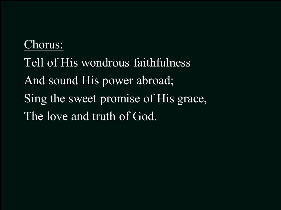 Chorus: Tell of His wondrous faithfulness And sound His power abroad; Sing the sweet promise of His grace, The love and truth of God.