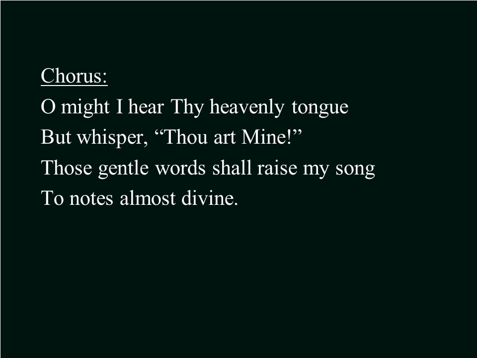 Chorus: O might I hear Thy heavenly tongue But whisper, Thou art Mine! Those gentle words shall raise my song To notes almost divine.