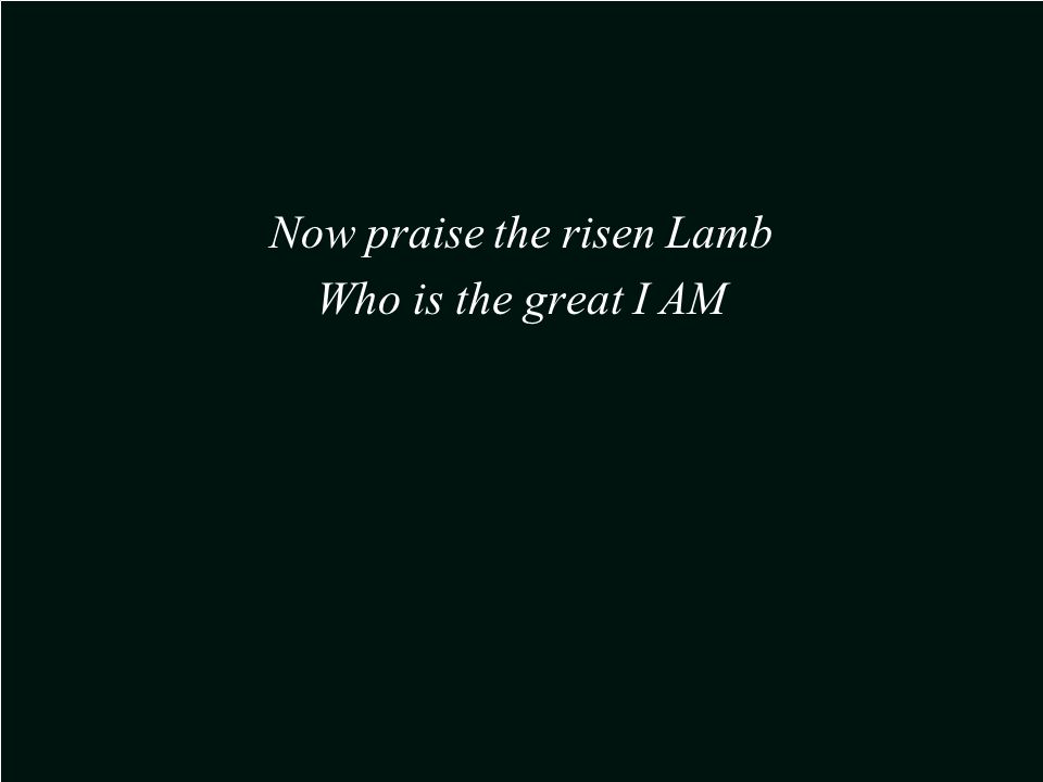 Now praise the risen Lamb Who is the great I AM