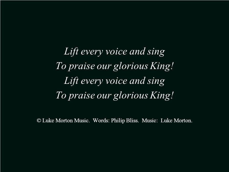 Lift every voice and sing To praise our glorious King.