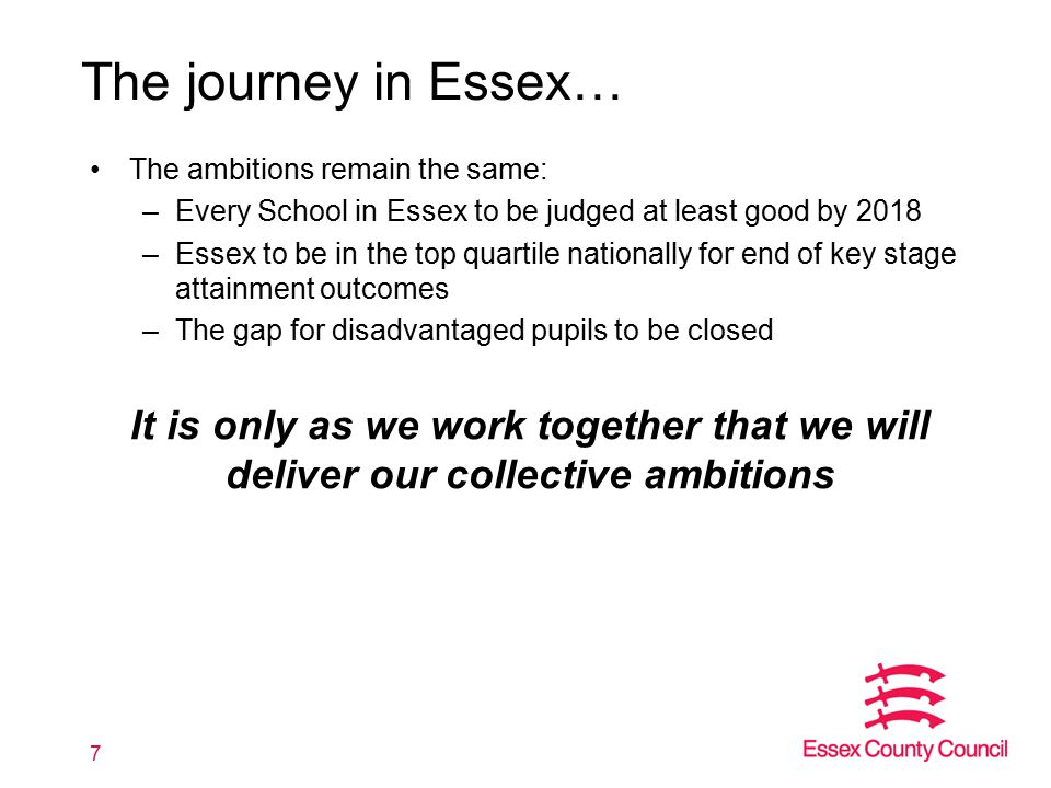 The journey in Essex… The ambitions remain the same: –Every School in Essex to be judged at least good by 2018 –Essex to be in the top quartile nationally for end of key stage attainment outcomes –The gap for disadvantaged pupils to be closed It is only as we work together that we will deliver our collective ambitions 7