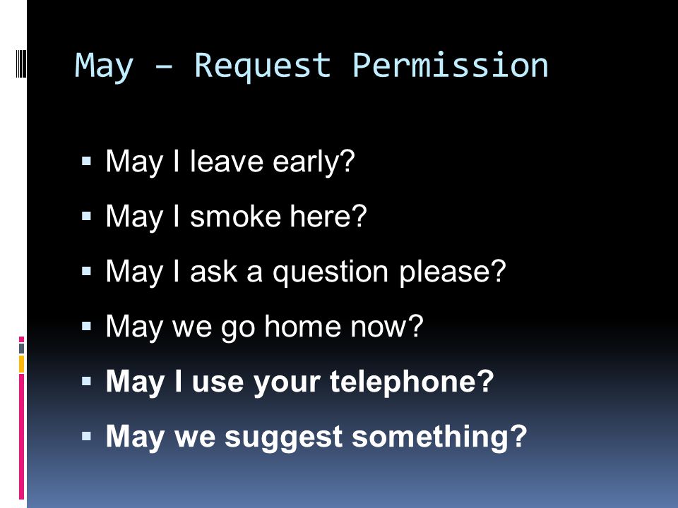 May – Request Permission  May I leave early.  May I smoke here.