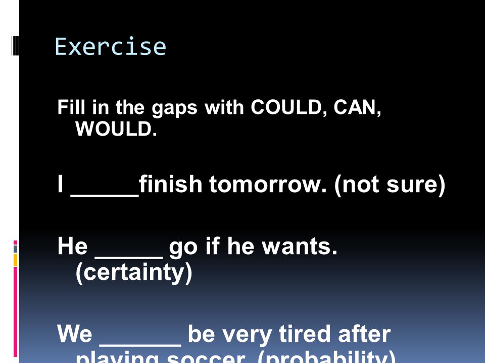 Exercise Fill in the gaps with COULD, CAN, WOULD. I _____finish tomorrow.