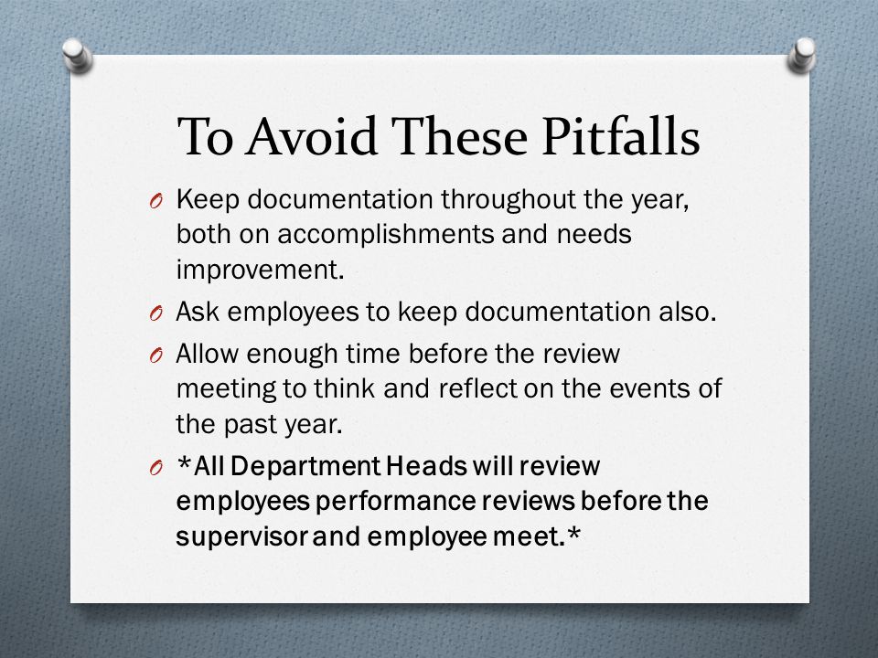 To Avoid These Pitfalls O Keep documentation throughout the year, both on accomplishments and needs improvement.
