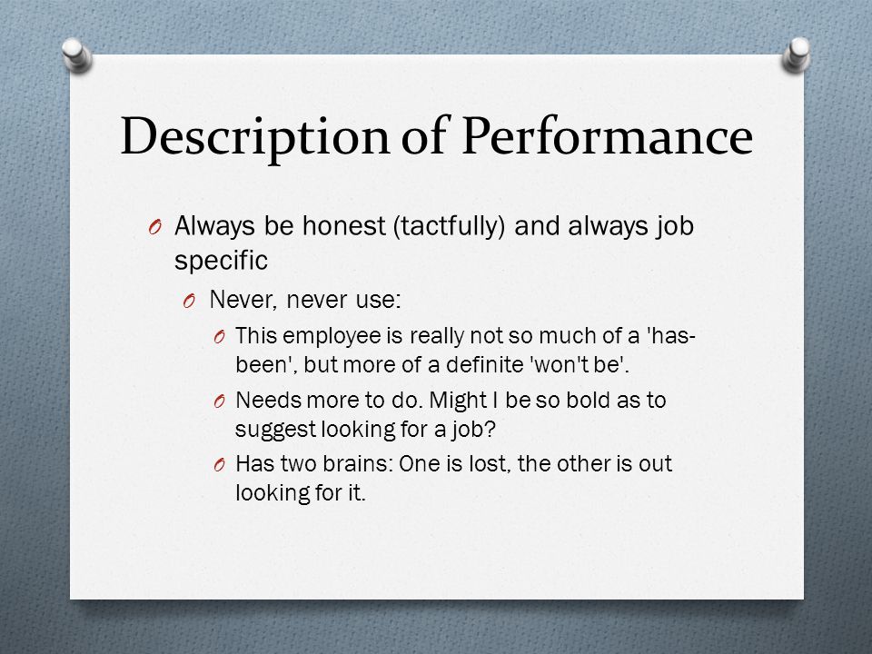 Description of Performance O Always be honest (tactfully) and always job specific O Never, never use: O This employee is really not so much of a has- been , but more of a definite won t be .