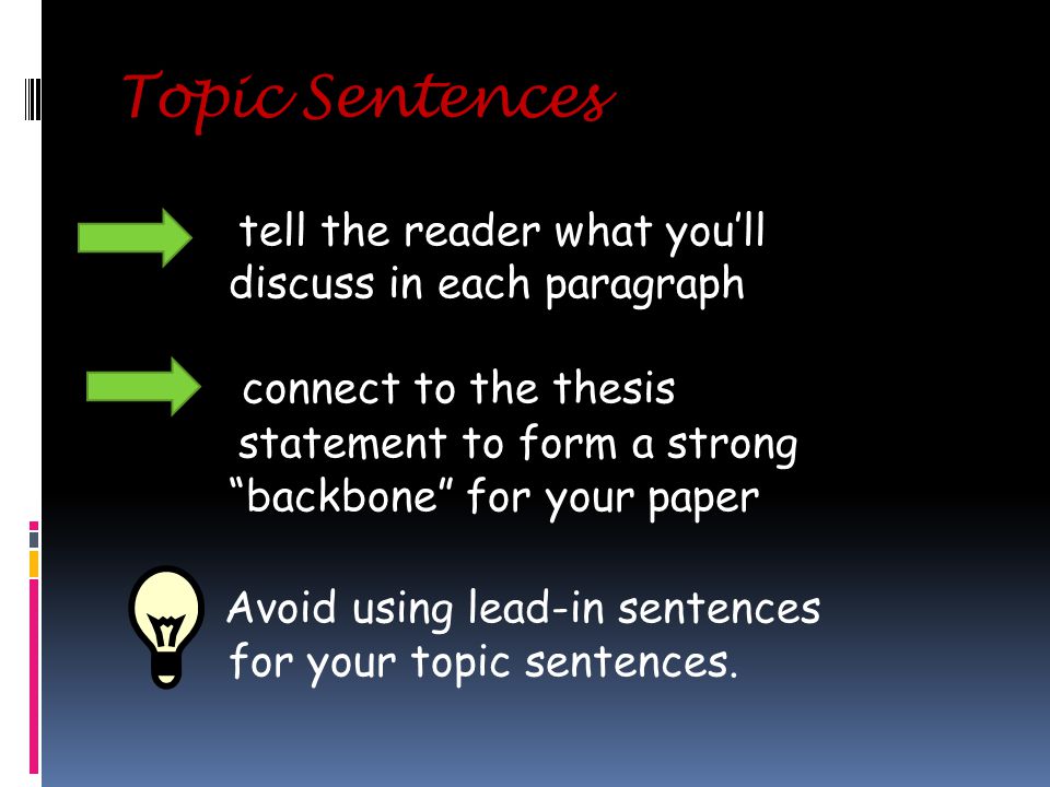 Topic Sentences tell the reader what you’ll discuss in each paragraph connect to the thesis statement to form a strong backbone for your paper Avoid using lead-in sentences for your topic sentences.
