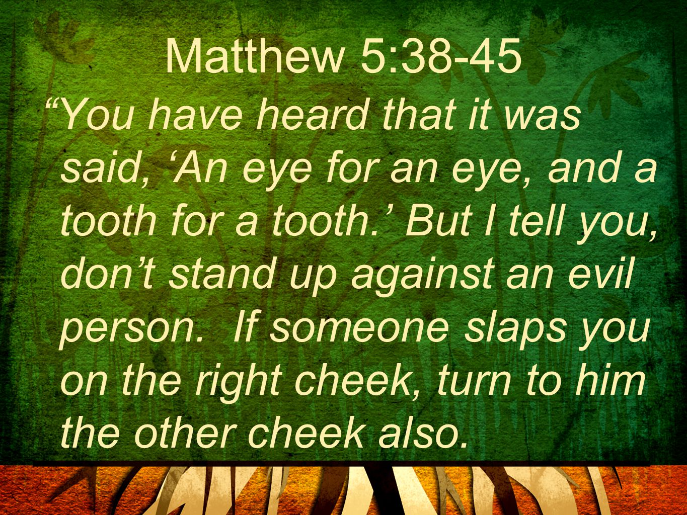 Matthew 5:38-45 You have heard that it was said, ‘An eye for an eye, and a tooth for a tooth.’ But I tell you, don’t stand up against an evil person.