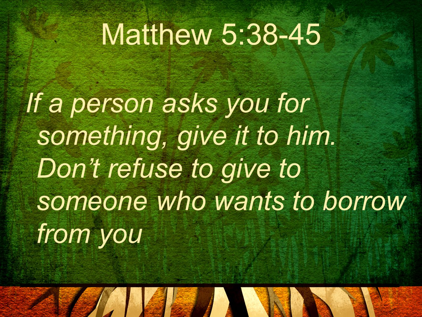 Matthew 5:38-45 If a person asks you for something, give it to him.