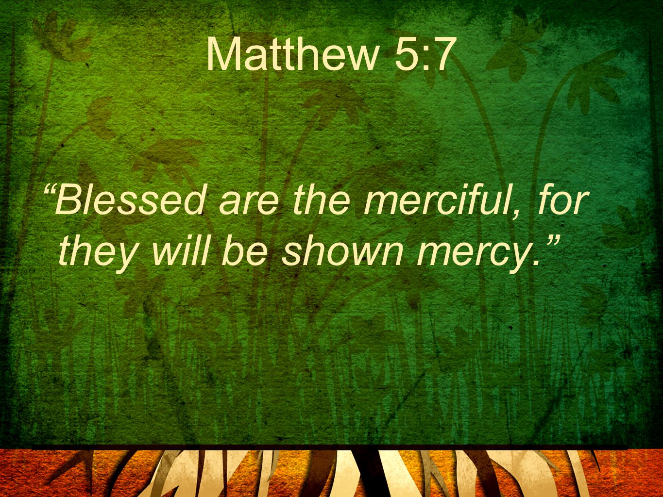 Matthew 5:7 Blessed are the merciful, for they will be shown mercy.
