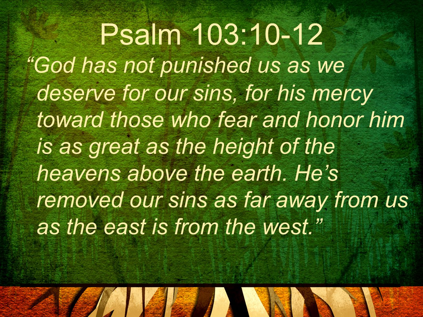 Psalm 103:10-12 God has not punished us as we deserve for our sins, for his mercy toward those who fear and honor him is as great as the height of the heavens above the earth.