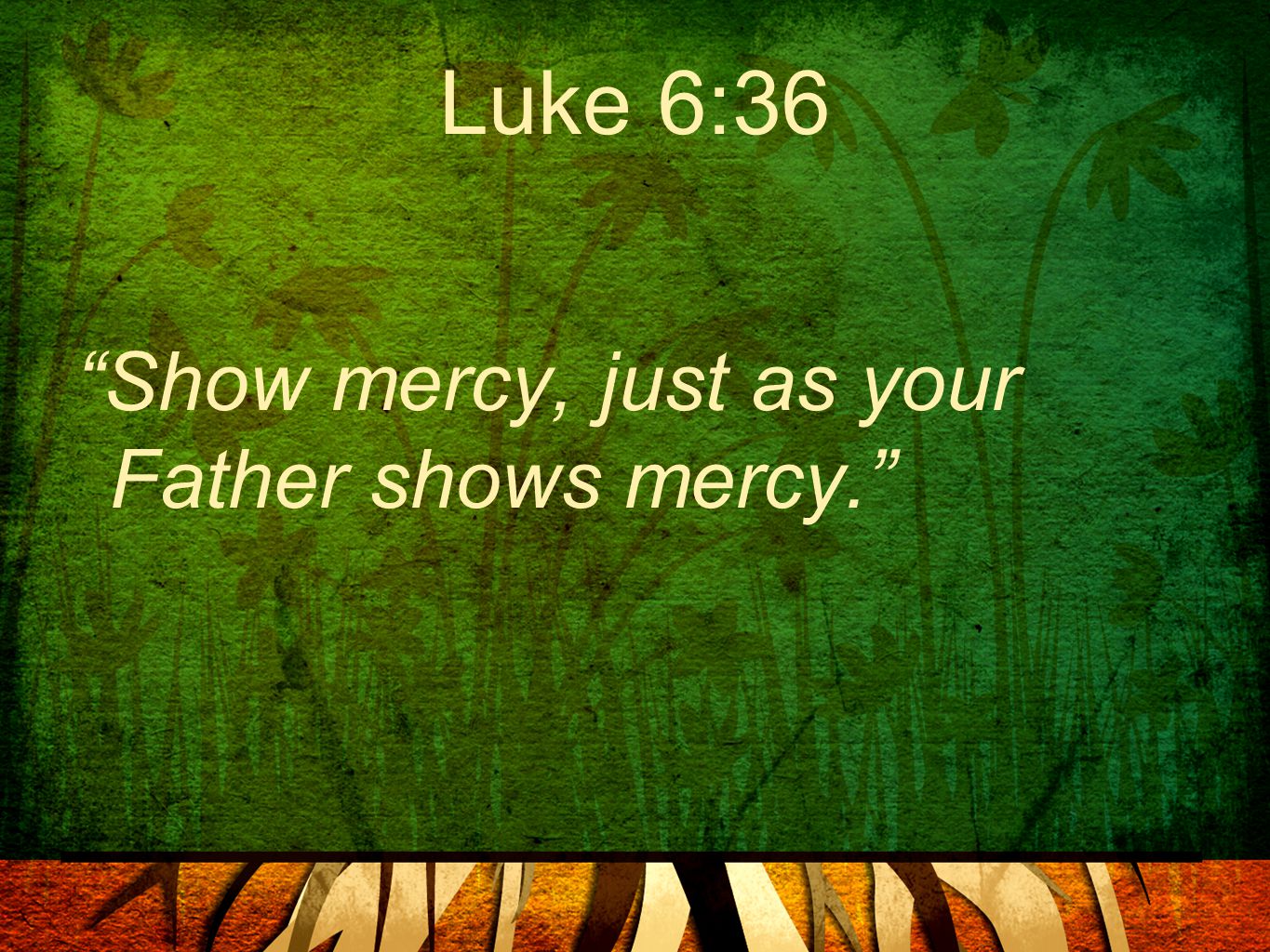 Luke 6:36 Show mercy, just as your Father shows mercy.