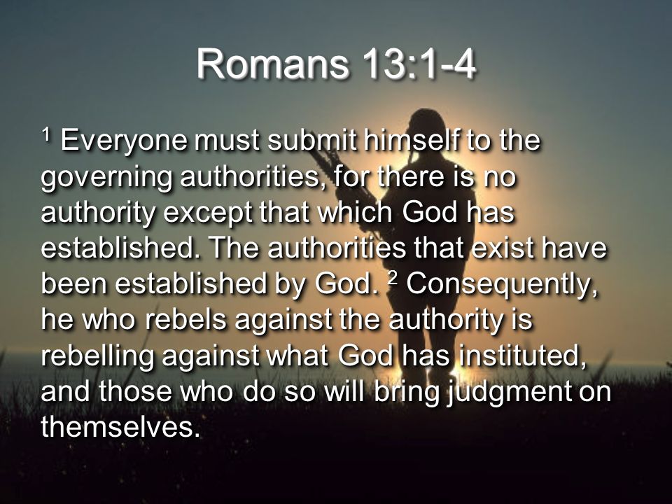 Romans 13:1-4 1 Everyone must submit himself to the governing authorities, for there is no authority except that which God has established.
