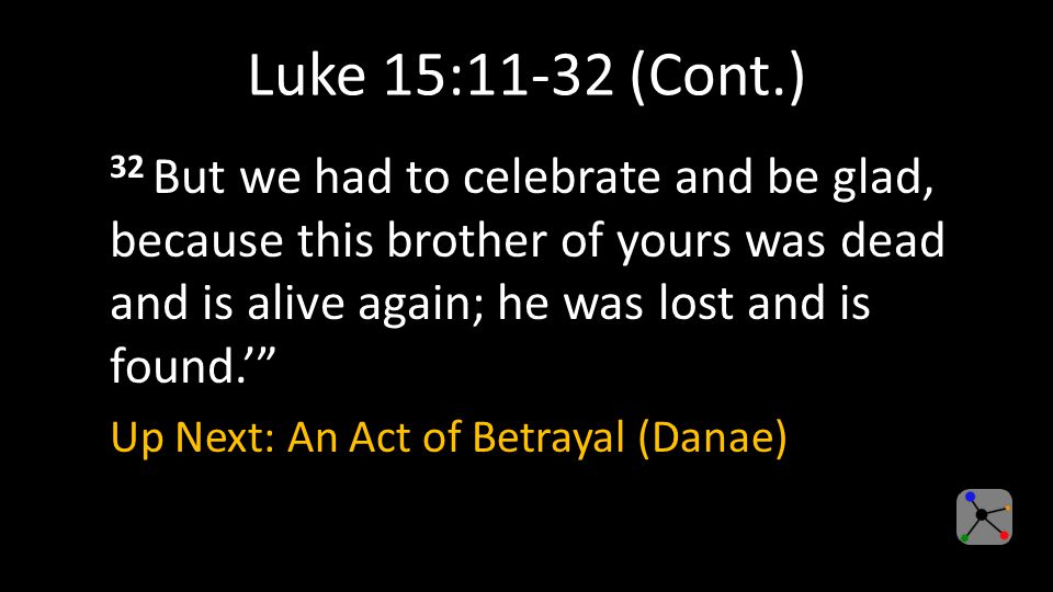 Luke 15:11-32 (Cont.) 32 But we had to celebrate and be glad, because this brother of yours was dead and is alive again; he was lost and is found.’ Up Next: An Act of Betrayal (Danae)