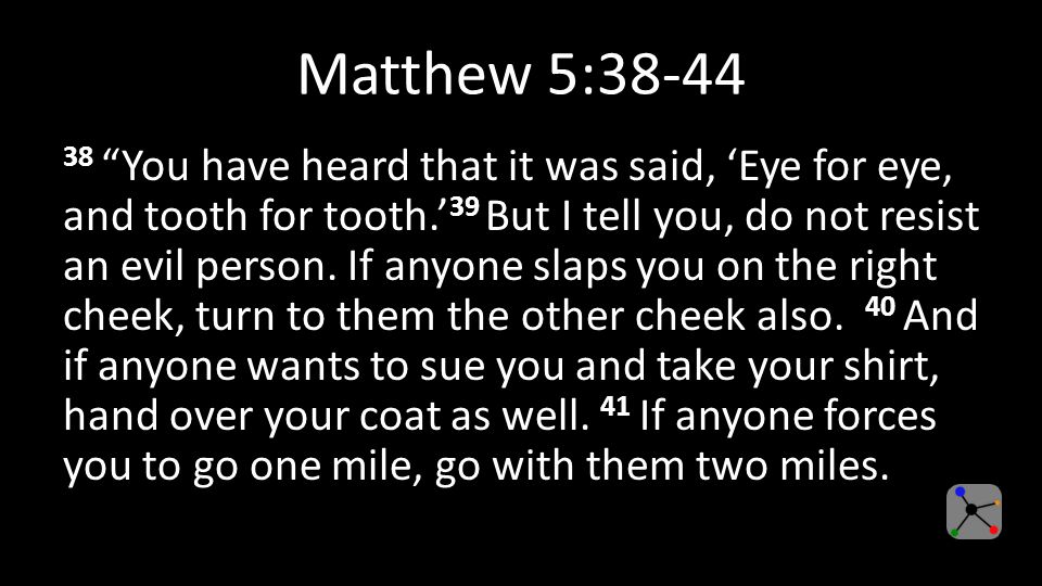Matthew 5: You have heard that it was said, ‘Eye for eye, and tooth for tooth.’ 39 But I tell you, do not resist an evil person.