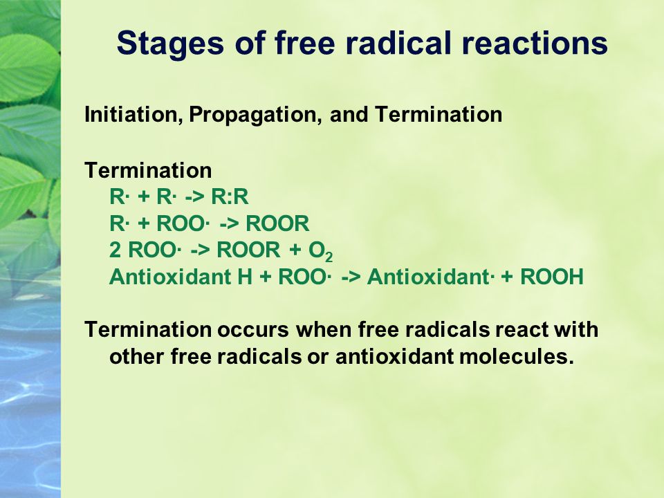 Initiation, Propagation, and Termination Termination R· + R· -> R:R R· + ROO· -> ROOR 2 ROO· -> ROOR + O 2 Antioxidant H + ROO· -> Antioxidant· + ROOH Termination occurs when free radicals react with other free radicals or antioxidant molecules.