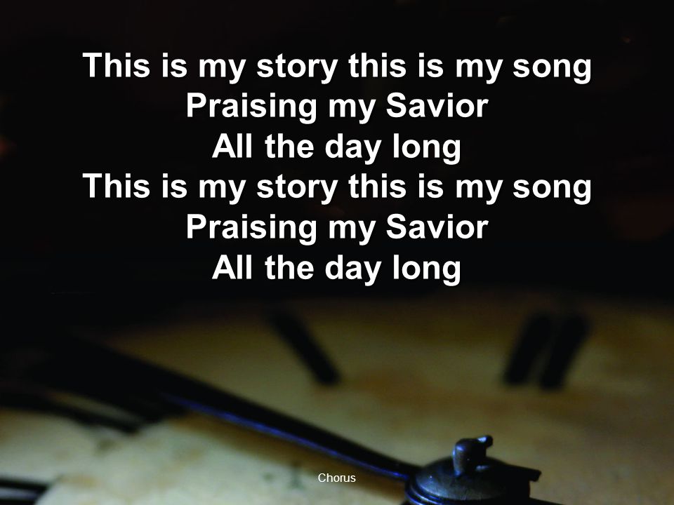 Chorus This is my story this is my song Praising my Savior All the day long This is my story this is my song Praising my Savior All the day long This is my story this is my song Praising my Savior All the day long This is my story this is my song Praising my Savior All the day long