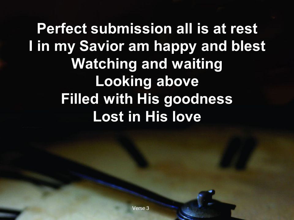 Verse 3 Perfect submission all is at rest I in my Savior am happy and blest Watching and waiting Looking above Filled with His goodness Lost in His love Perfect submission all is at rest I in my Savior am happy and blest Watching and waiting Looking above Filled with His goodness Lost in His love