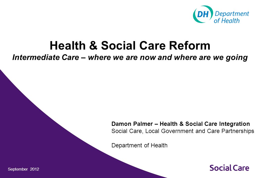 September 2012 Health & Social Care Reform Intermediate Care – where we are now and where are we going Damon Palmer – Health & Social Care Integration Social Care, Local Government and Care Partnerships Department of Health
