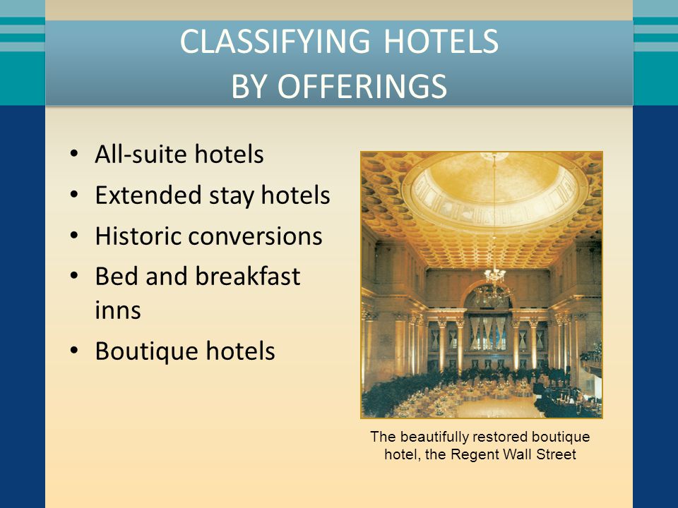 CLASSIFYING HOTELS BY OFFERINGS All-suite hotels Extended stay hotels Historic conversions Bed and breakfast inns Boutique hotels The beautifully restored boutique hotel, the Regent Wall Street