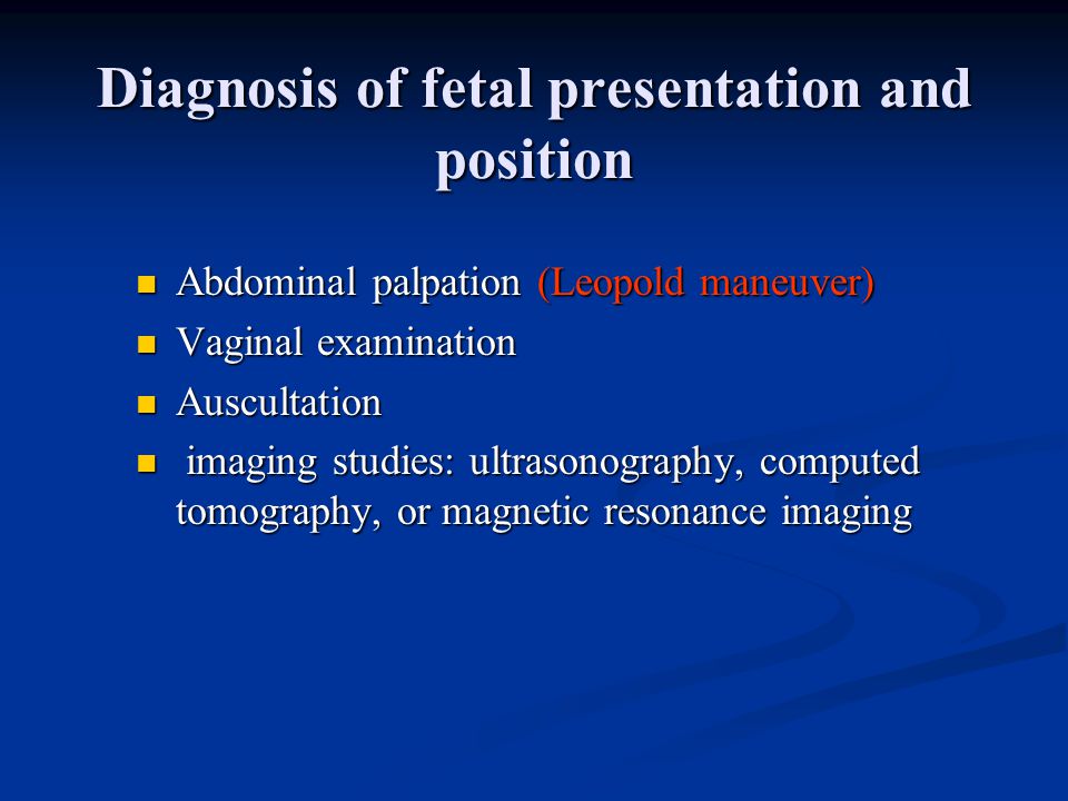 Diagnosis of fetal presentation and position Abdominal palpation (Leopold maneuver) Abdominal palpation (Leopold maneuver) Vaginal examination Vaginal examination Auscultation Auscultation imaging studies: ultrasonography, computed tomography, or magnetic resonance imaging imaging studies: ultrasonography, computed tomography, or magnetic resonance imaging