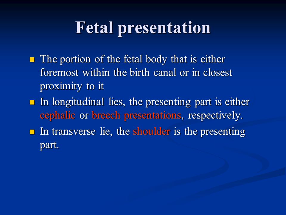 Fetal presentation The portion of the fetal body that is either foremost within the birth canal or in closest proximity to it The portion of the fetal body that is either foremost within the birth canal or in closest proximity to it In longitudinal lies, the presenting part is either cephalic or breech presentations, respectively.