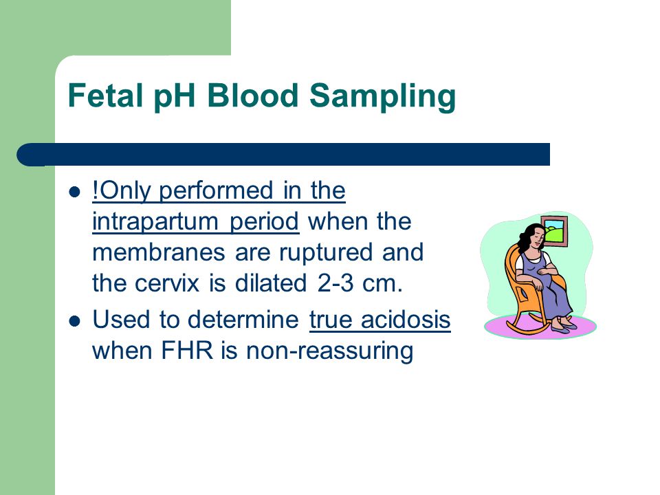 Fetal pH Blood Sampling !Only performed in the intrapartum period when the membranes are ruptured and the cervix is dilated 2-3 cm.