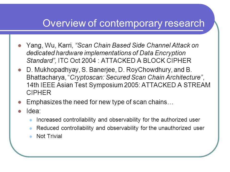 Overview of contemporary research Yang, Wu, Karri, Scan Chain Based Side Channel Attack on dedicated hardware implementations of Data Encryption Standard , ITC Oct 2004 : ATTACKED A BLOCK CIPHER D.