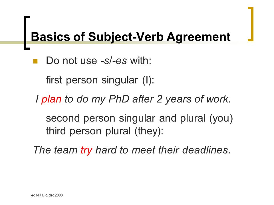 eg1471/jc/dec2008 Basics of Subject-Verb Agreement Do not use -s/-es with: first person singular (I): I plan to do my PhD after 2 years of work.