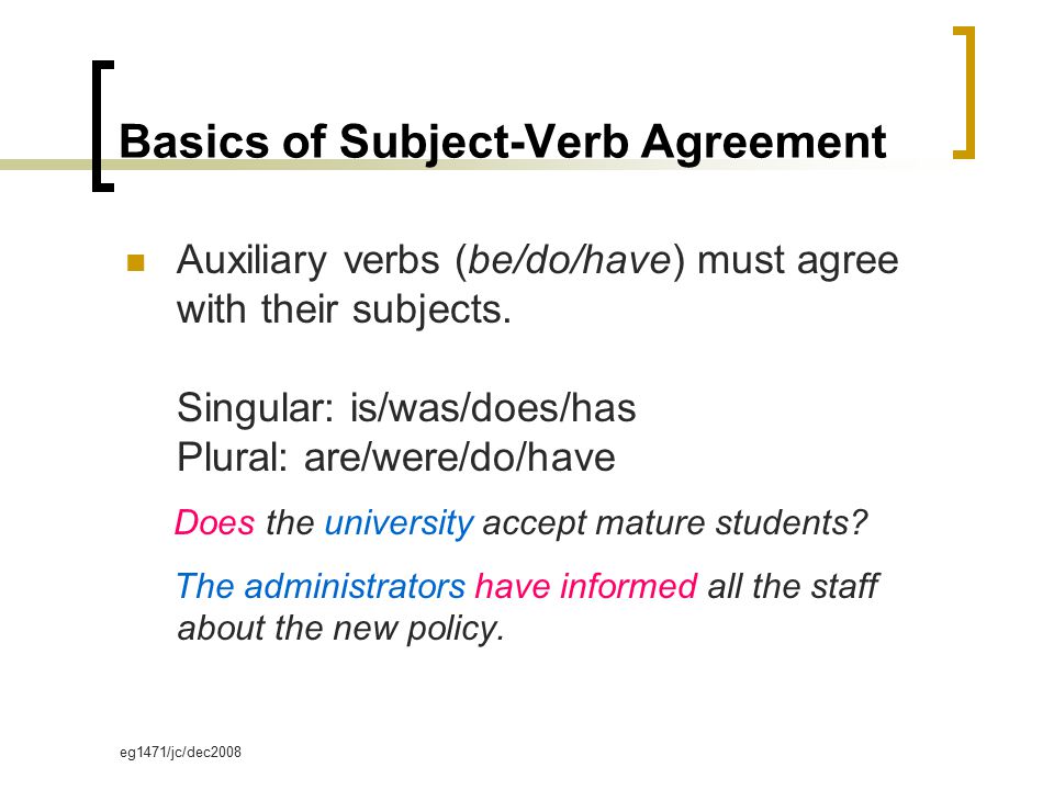 eg1471/jc/dec2008 Basics of Subject-Verb Agreement Auxiliary verbs (be/do/have) must agree with their subjects.