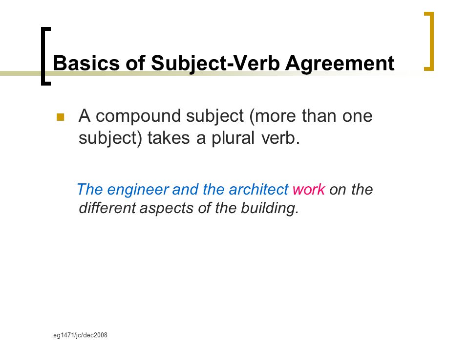 eg1471/jc/dec2008 Basics of Subject-Verb Agreement A compound subject (more than one subject) takes a plural verb.