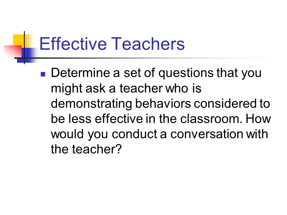 Effective Teachers Determine a set of questions that you might ask a teacher who is demonstrating behaviors considered to be less effective in the classroom.