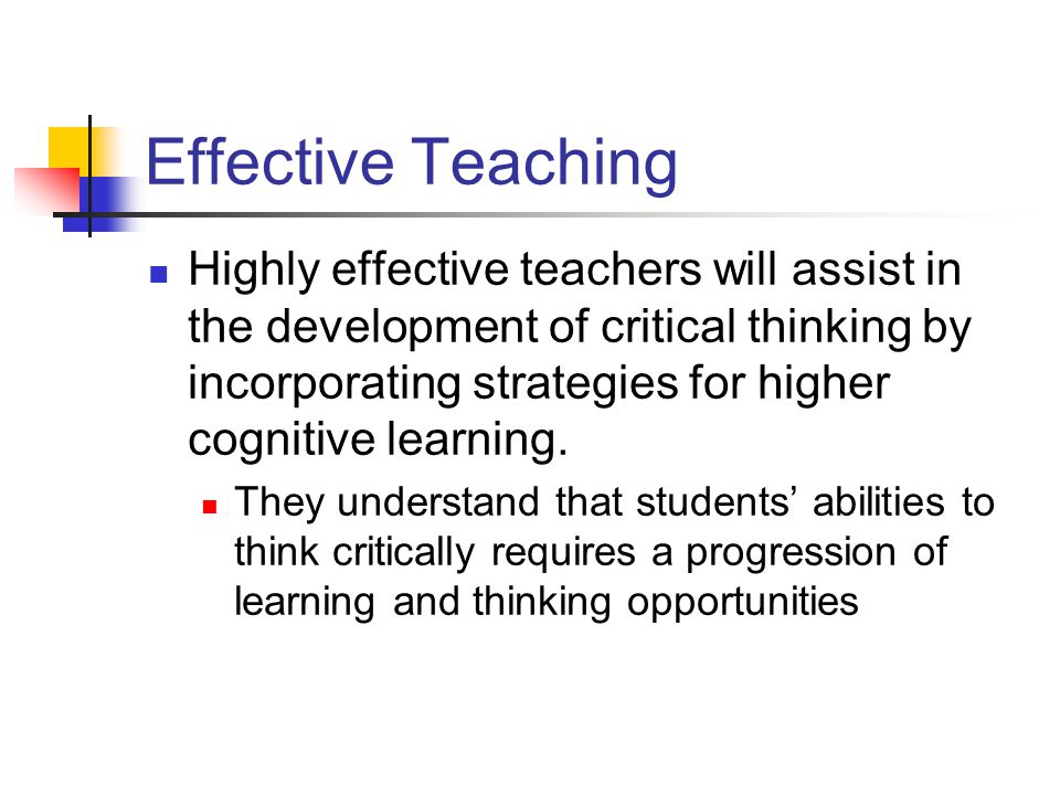 Effective Teaching Highly effective teachers will assist in the development of critical thinking by incorporating strategies for higher cognitive learning.