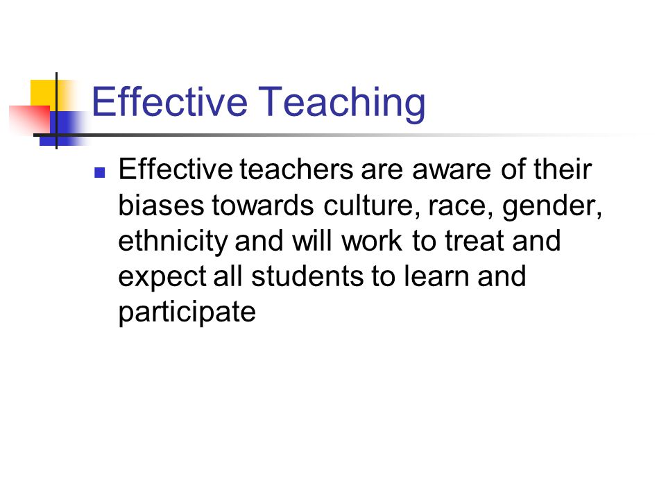 Effective Teaching Effective teachers are aware of their biases towards culture, race, gender, ethnicity and will work to treat and expect all students to learn and participate