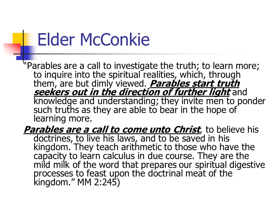 Elder McConkie Parables are a call to investigate the truth; to learn more; to inquire into the spiritual realities, which, through them, are but dimly viewed.