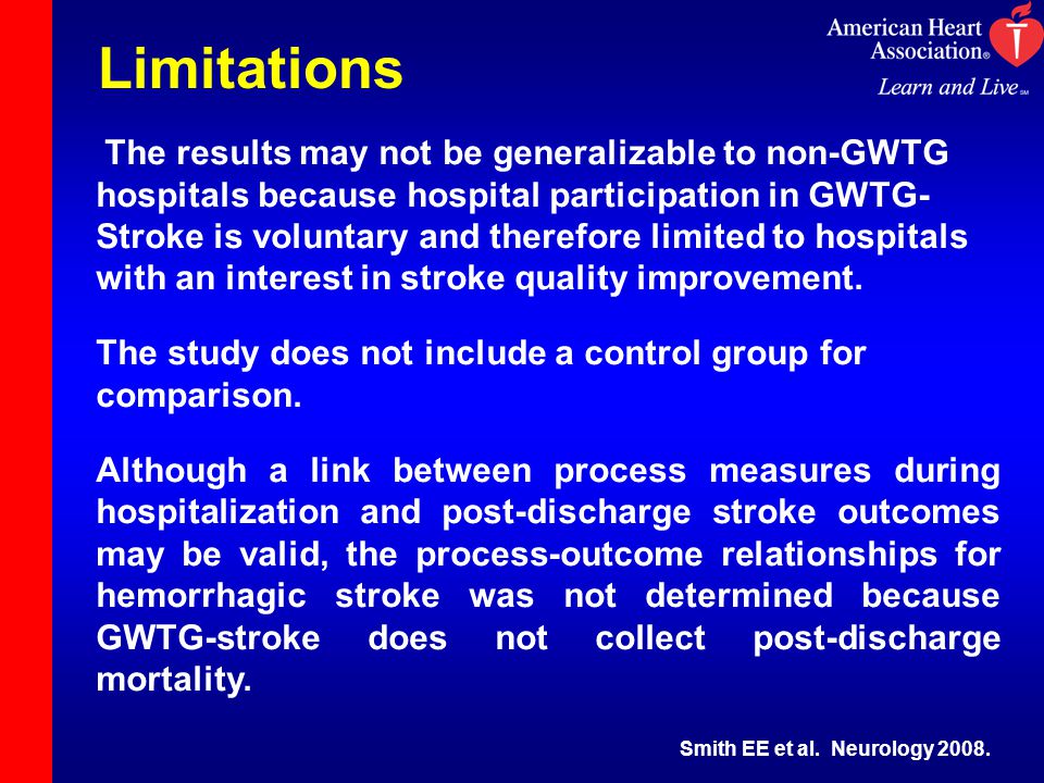 Limitations The results may not be generalizable to non-GWTG hospitals because hospital participation in GWTG- Stroke is voluntary and therefore limited to hospitals with an interest in stroke quality improvement.