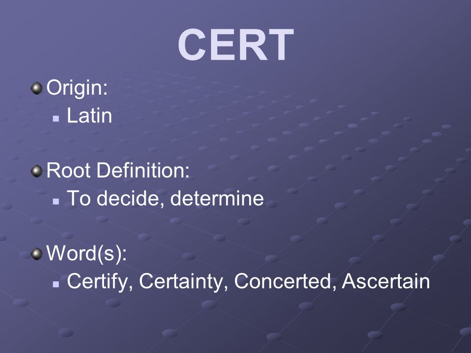 CERT Origin: Latin Root Definition: To decide, determine Word(s): Certify, Certainty, Concerted, Ascertain