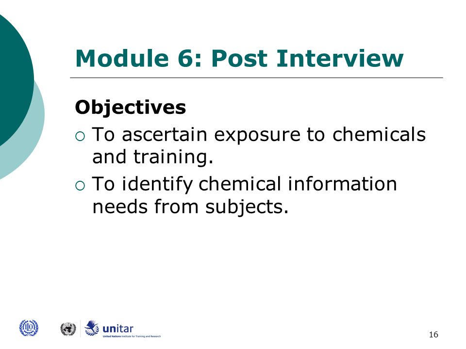 16 Module 6: Post Interview Objectives  To ascertain exposure to chemicals and training.