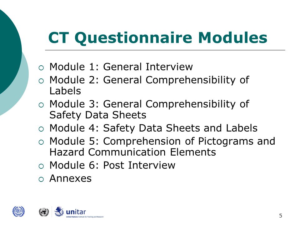 5 CT Questionnaire Modules  Module 1: General Interview  Module 2: General Comprehensibility of Labels  Module 3: General Comprehensibility of Safety Data Sheets  Module 4: Safety Data Sheets and Labels  Module 5: Comprehension of Pictograms and Hazard Communication Elements  Module 6: Post Interview  Annexes