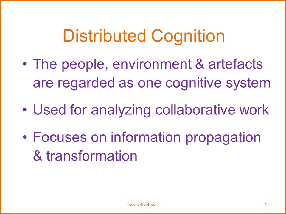 Distributed Cognition The people, environment & artefacts are regarded as one cognitive system Used for analyzing collaborative work Focuses on information propagation & transformation