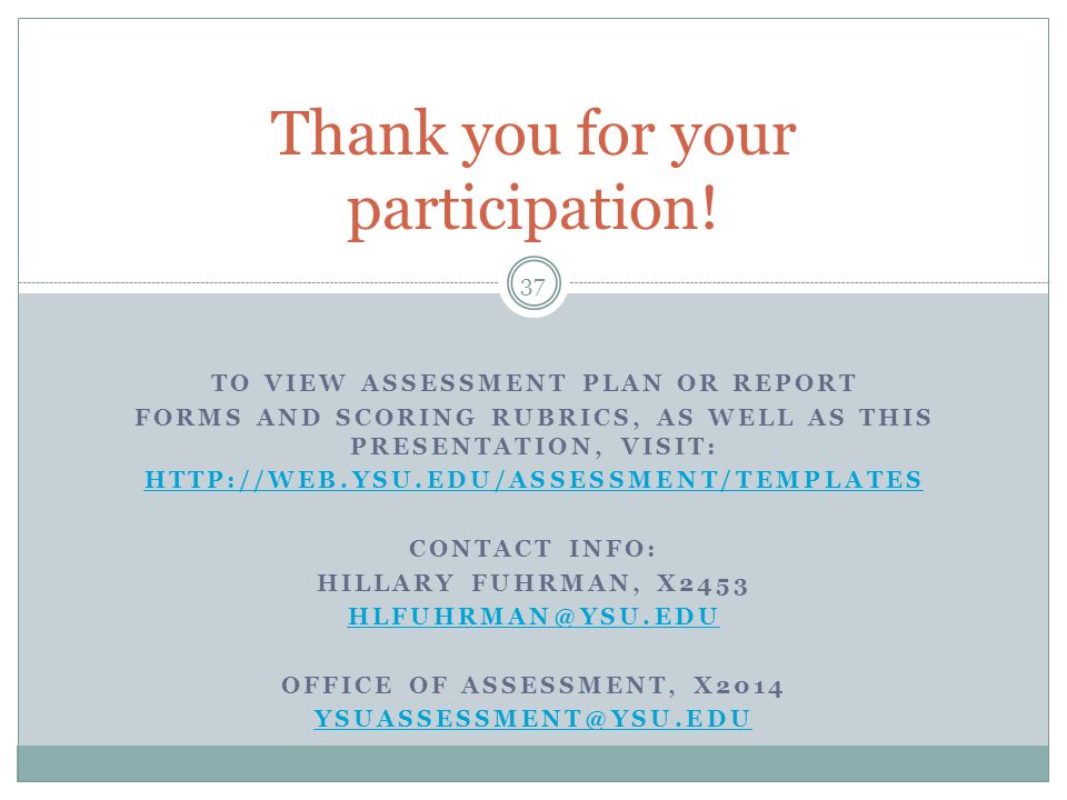 TO VIEW ASSESSMENT PLAN OR REPORT FORMS AND SCORING RUBRICS, AS WELL AS THIS PRESENTATION, VISIT:   CONTACT INFO: HILLARY FUHRMAN, X2453 OFFICE OF ASSESSMENT, X2014 Thank you for your participation.