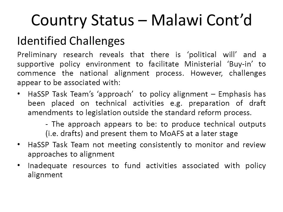 Country Status – Malawi Cont’d Identified Challenges Preliminary research reveals that there is ‘political will’ and a supportive policy environment to facilitate Ministerial ‘Buy-in’ to commence the national alignment process.