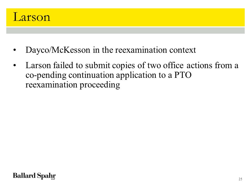 25 Larson Dayco/McKesson in the reexamination context Larson failed to submit copies of two office actions from a co-pending continuation application to a PTO reexamination proceeding