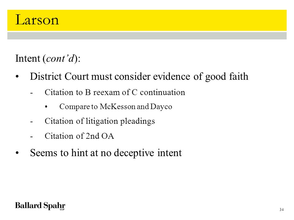 34 Larson Intent (cont’d): District Court must consider evidence of good faith -Citation to B reexam of C continuation Compare to McKesson and Dayco -Citation of litigation pleadings -Citation of 2nd OA Seems to hint at no deceptive intent