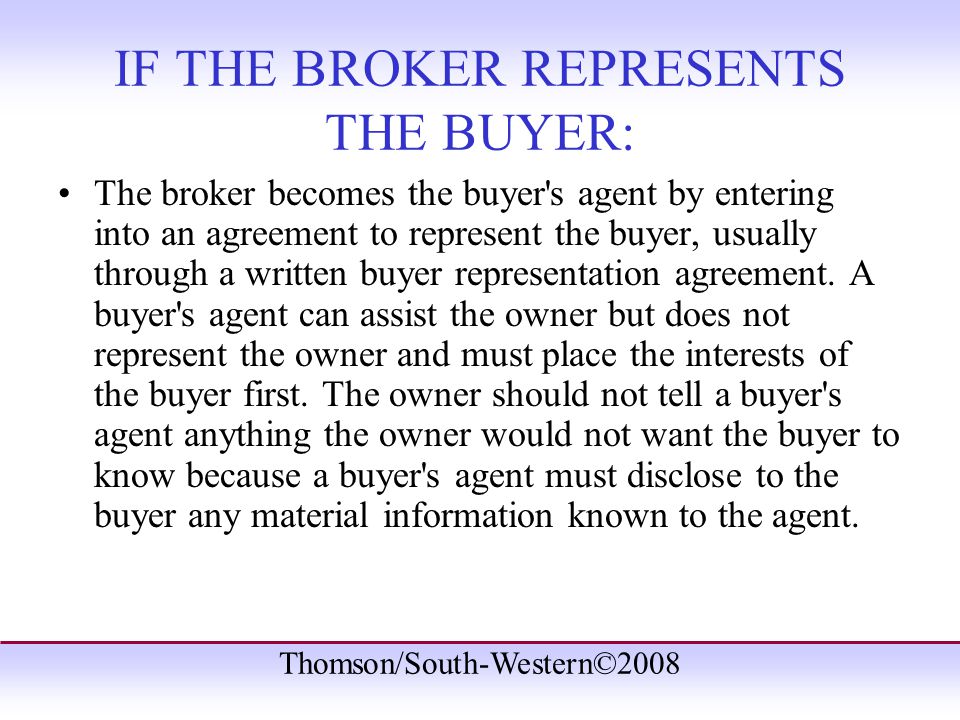 Thomson/South-Western©2008 IF THE BROKER REPRESENTS THE BUYER: The broker becomes the buyer s agent by entering into an agreement to represent the buyer, usually through a written buyer representation agreement.