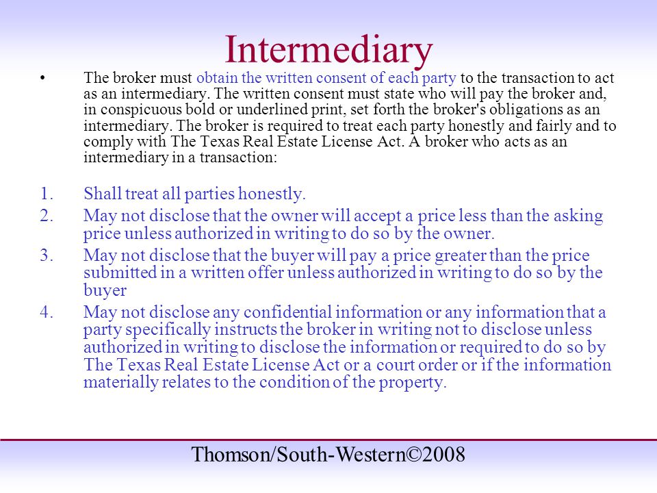 Thomson/South-Western©2008 Intermediary The broker must obtain the written consent of each party to the transaction to act as an intermediary.
