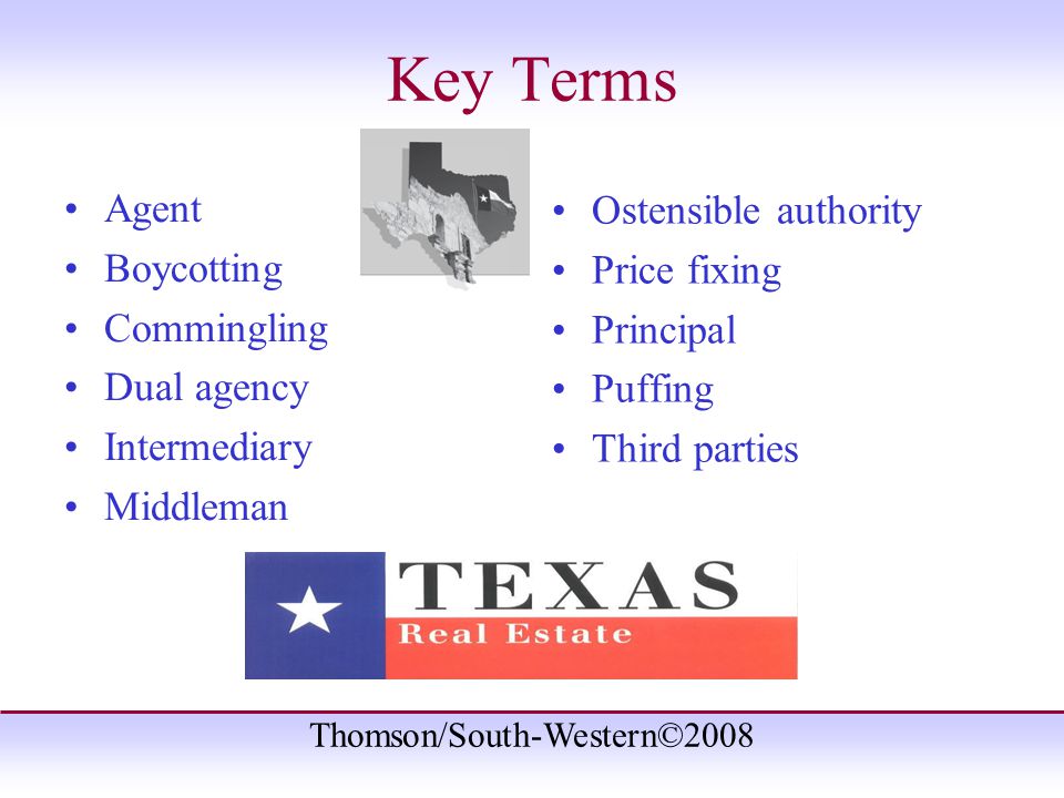 Thomson/South-Western©2008 Key Terms Agent Boycotting Commingling Dual agency Intermediary Middleman Ostensible authority Price fixing Principal Puffing Third parties